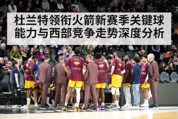 杜兰特领衔火箭新赛季关键球能力与西部竞争走势深度分析