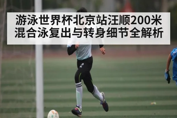 游泳世界杯北京站汪顺200米混合泳复出与转身细节全解析