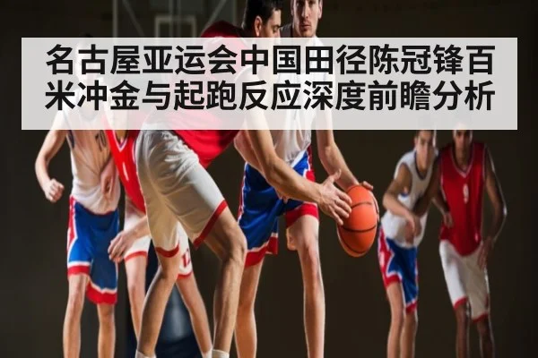 名古屋亚运会中国田径陈冠锋百米冲金与起跑反应深度前瞻分析