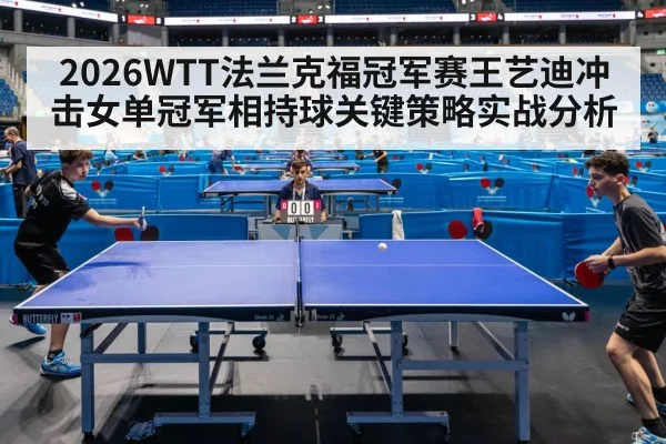 2026WTT法兰克福冠军赛王艺迪冲击女单冠军相持球关键策略实战分析