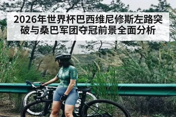 2026年世界杯巴西维尼修斯左路突破与桑巴军团夺冠前景全面分析