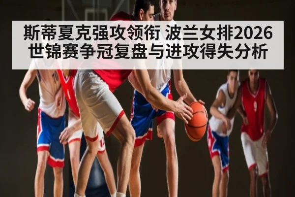 斯蒂夏克强攻领衔 波兰女排2026世锦赛争冠复盘与进攻得失分析