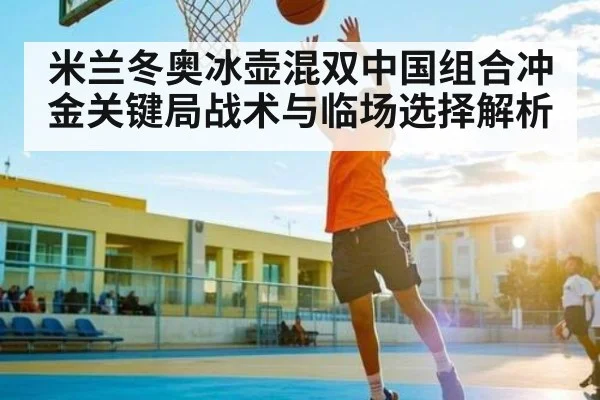 米兰冬奥冰壶混双中国组合冲金关键局战术与临场选择解析