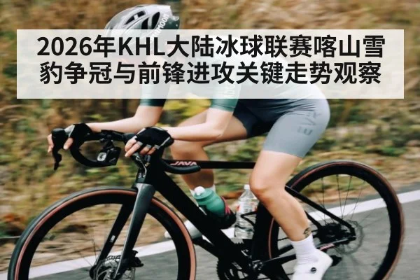 2026年KHL大陆冰球联赛喀山雪豹争冠与前锋进攻关键走势观察