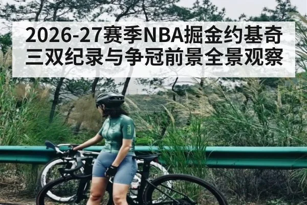 2026-27赛季NBA掘金约基奇三双纪录与争冠前景全景观察