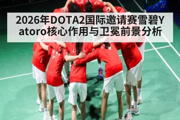 2026年DOTA2国际邀请赛雪碧Yatoro核心作用与卫冕前景分析