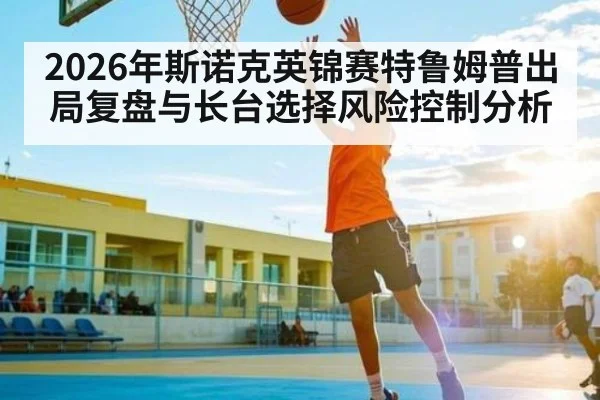 2026年斯诺克英锦赛特鲁姆普出局复盘与长台选择风险控制分析