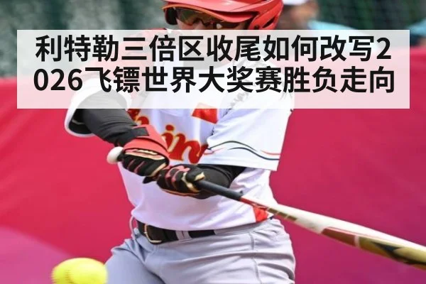 利特勒三倍区收尾如何改写2026飞镖世界大奖赛胜负走向