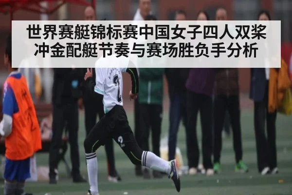 世界赛艇锦标赛中国女子四人双桨冲金配艇节奏与赛场胜负手分析