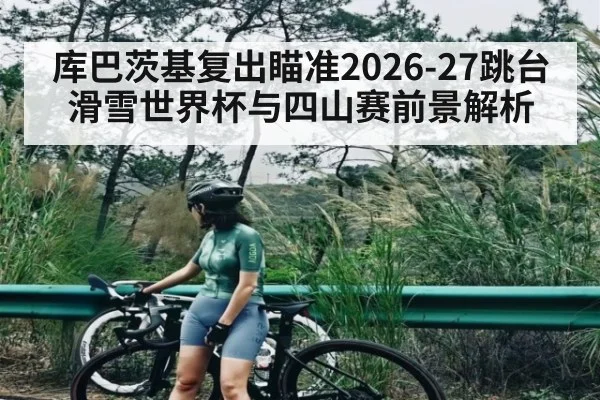 库巴茨基复出瞄准2026-27跳台滑雪世界杯与四山赛前景解析